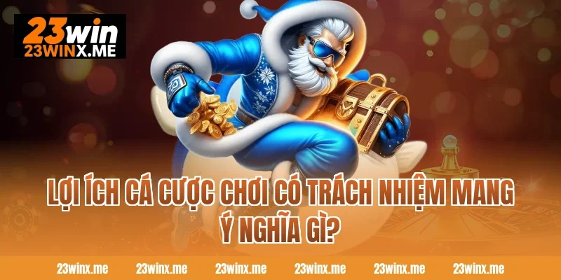 Lợi ích cá cược chơi có trách nhiệm mang ý nghĩa gì? 